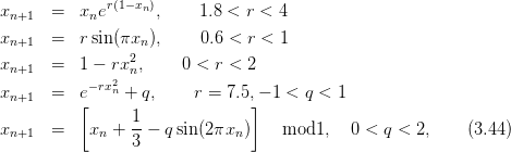               r(1−xn)
xn+1   =  xne       ,    1.8 < r < 4
xn+1   =  r sin (πxn),     0.6 < r <  1
                 2
xn+1   =  1 − rx n,    0 < r < 2
xn+1   =  e− rx2n + q,     r = 7.5,− 1 < q < 1
          [                     ]
xn+1   =    xn + 1-− q sin(2πxn )    mod1,   0 <  q < 2,    (3.44)
                 3
      