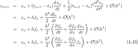                          dxn    1            d2xn
xn+1  =   xn + (tn+1 − tn)--- + --(tn+1 − tn)2---2-+ 𝒪 (h3)
                       2  dt    2             dt
      =   x  + hf  + h--dfn + 𝒪 (h3)
           n     n    2 dt
                     h2 ( ∂fn    ∂fn dxn)        3
      =   xn + hfn + ---  ----+  --------  + 𝒪 (h )
                      2 (  ∂t    ∂x  dt)
                     h2-  ∂fn-   ∂fn-          3
      =   xn + hfn +  2    ∂t +  ∂x fn   + 𝒪 (h ),          (4.43)
