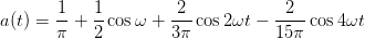        1-   1-       -2-          -2--
a(t) = π +  2 cos ω + 3π cos 2ωt − 15π cos 4ωt
      