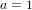 a = 1  