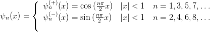         (
        {  ψ (n+)(x ) = cos(nπ2 x) |x| < 1  n =  1,3,5,7,...
ψn(x ) =   ψ (−)(x ) = sin (nπx)  |x| < 1  n =  2,4,6,8,...
        (    n            2
