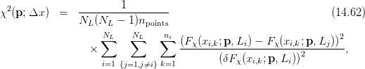 χ2(p; Δx ) =   --------1---------                               (14.62)
               NL (NL  − 1)npoints
                    N∑L   ∑NL   ∑ni                                2
                 ×                 (Fχ(xi,k;p,-Li) −-Fχ(xi,k;p,-Lj))-,
                    i=1                    (δF χ(xi,k;p, Li))2
                       {j=1,j⁄=i}k=1
