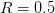 R =  0.5  