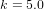 k = 5.0  