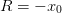 R  = − x0   