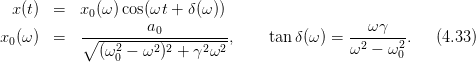  x (t)  =   x0(ω) cos(ωt +  δ(ω ))
                    a0                            ω γ
x0(ω)  =   ∘----2--------------,     tan δ(ω ) = -2----2-.  (4.33)
             (ω 0 − ω2 )2 + γ2ω2                ω  − ω0
