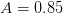 A  = 0.85  